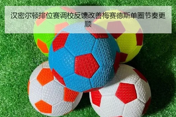 汉密尔顿排位赛调校反馈改善梅赛德斯单圈节奏更顺