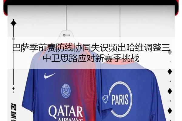 巴萨季前赛防线协同失误频出哈维调整三中卫思路应对新赛季挑战