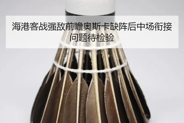 海港客战强敌前瞻奥斯卡缺阵后中场衔接问题待检验